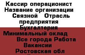 Кассир-операционист › Название организации ­ Связной › Отрасль предприятия ­ Бухгалтерия › Минимальный оклад ­ 35 000 - Все города Работа » Вакансии   . Ростовская обл.,Донецк г.